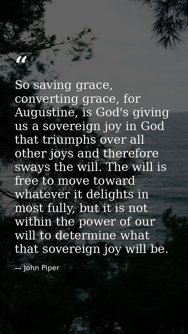 So saving grace, converting grace, for Augustine, is God's giving us a sovereign joy in God that triumphs over all other — John Piper