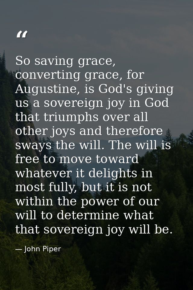 So saving grace, converting grace, for Augustine, is God's giving us a sovereign joy in God that triumphs over all other — John Piper