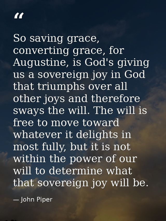 So saving grace, converting grace, for Augustine, is God's giving us a sovereign joy in God that triumphs over all other — John Piper