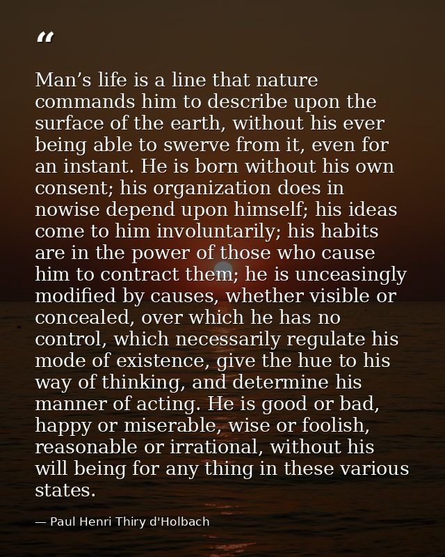 Man’s life is a line that nature commands him to describe upon the surface of the earth, without his ever being able to  — Paul Henri Thiry d'Holbach