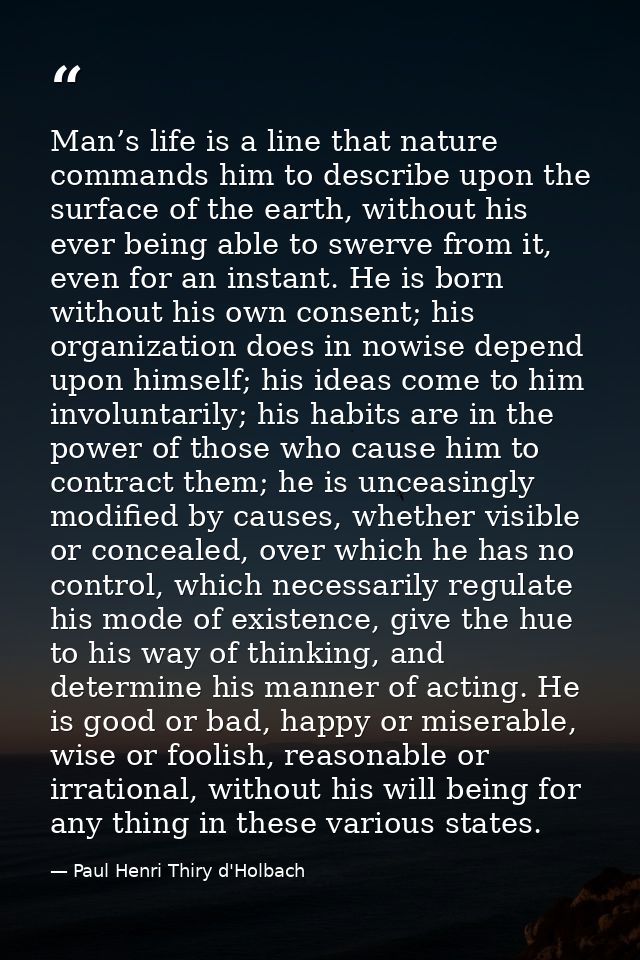 Man’s life is a line that nature commands him to describe upon the surface of the earth, without his ever being able to  — Paul Henri Thiry d'Holbach
