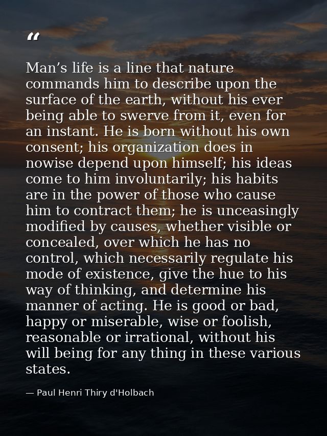 Man’s life is a line that nature commands him to describe upon the surface of the earth, without his ever being able to  — Paul Henri Thiry d'Holbach
