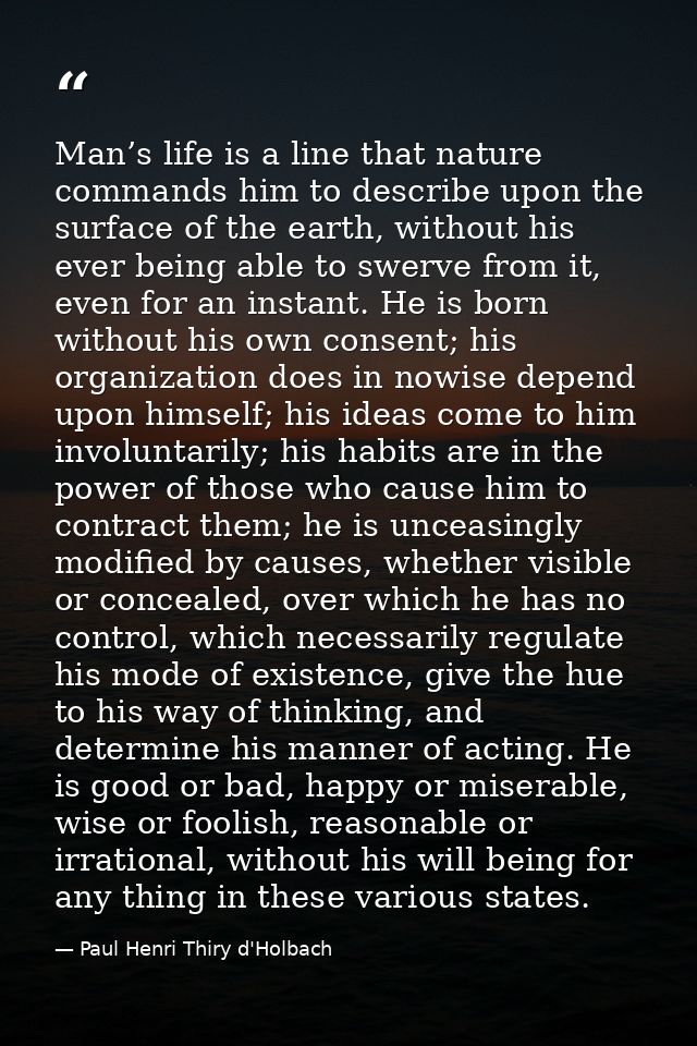 Man’s life is a line that nature commands him to describe upon the surface of the earth, without his ever being able to  — Paul Henri Thiry d'Holbach