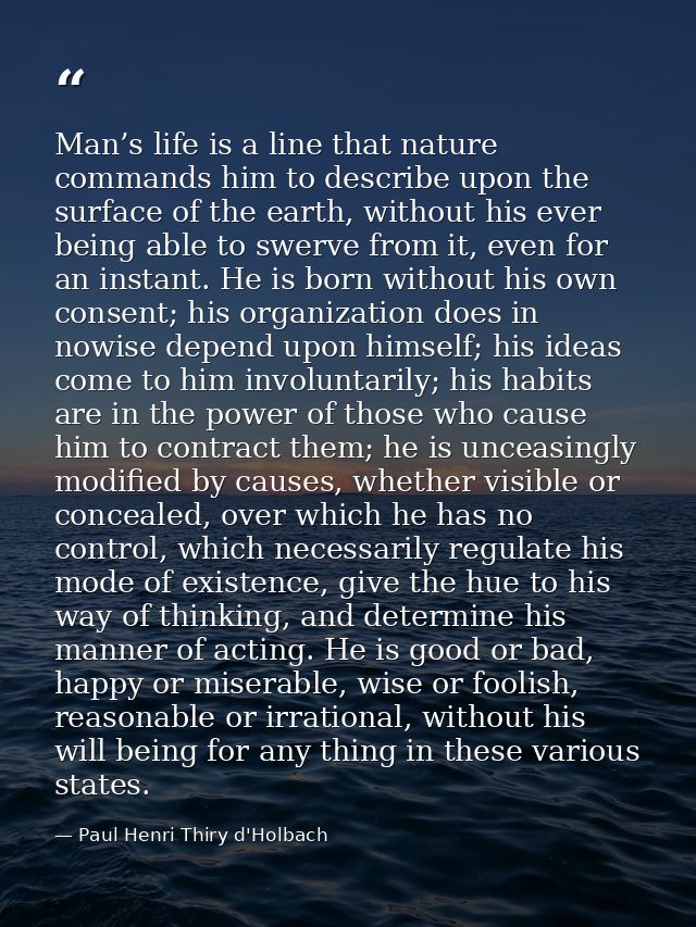 Man’s life is a line that nature commands him to describe upon the surface of the earth, without his ever being able to  — Paul Henri Thiry d'Holbach