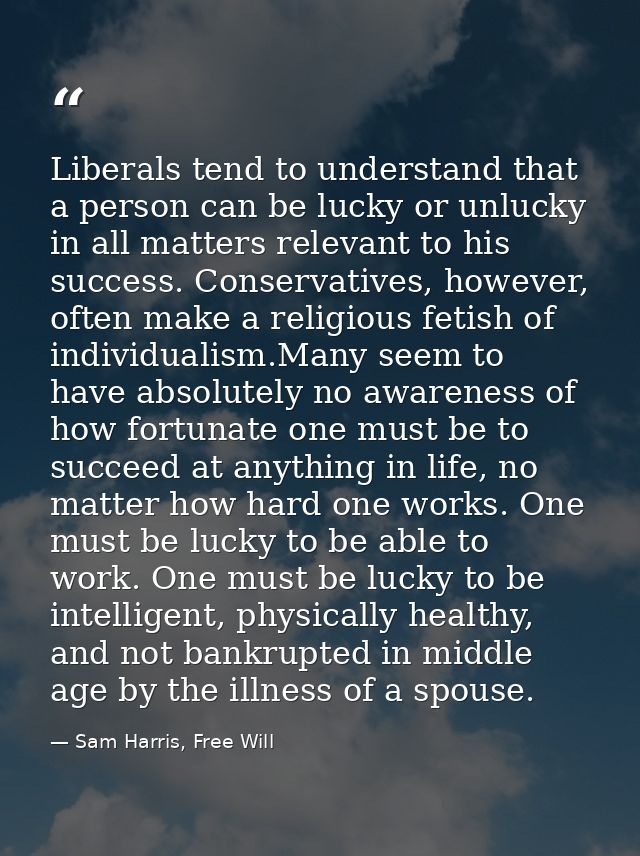Liberals tend to understand that a person can be lucky or unlucky in all matters relevant to his success. Conservatives, — Sam Harris, Free Will