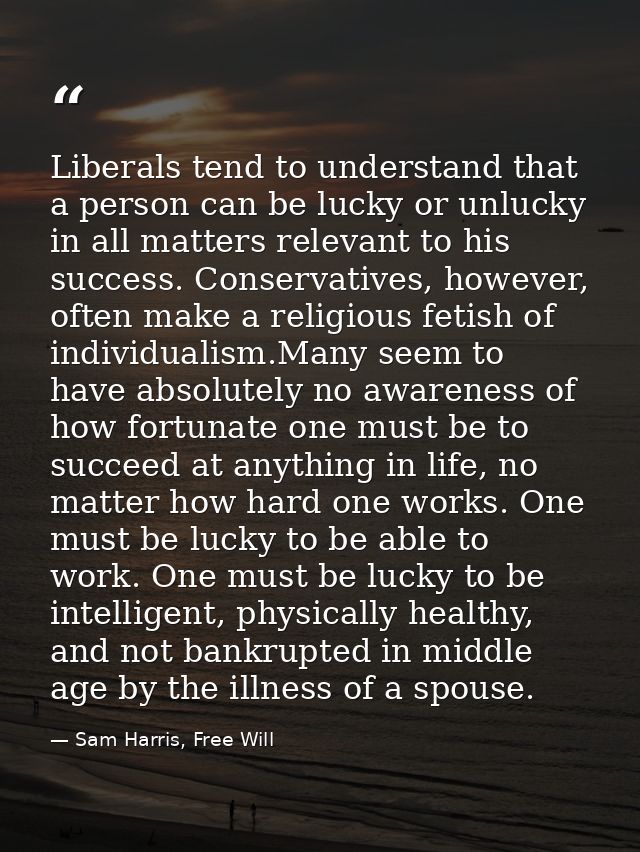 Liberals tend to understand that a person can be lucky or unlucky in all matters relevant to his success. Conservatives, — Sam Harris, Free Will