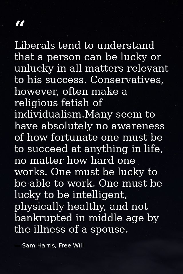 Liberals tend to understand that a person can be lucky or unlucky in all matters relevant to his success. Conservatives, — Sam Harris, Free Will