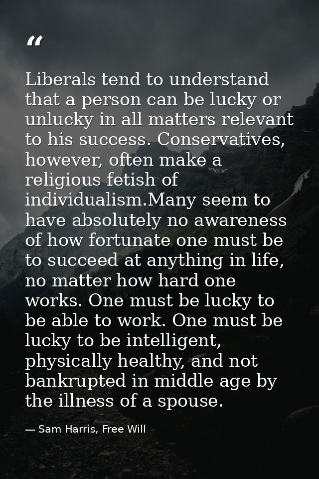 Liberals tend to understand that a person can be lucky or unlucky in all matters relevant to his success. Conservatives, — Sam Harris, Free Will