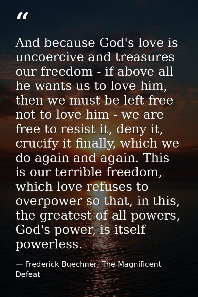 And because God's love is uncoercive and treasures our freedom - if above all he wants us to love him, then we must be l — Frederick Buechner, The Magnificent Defeat
