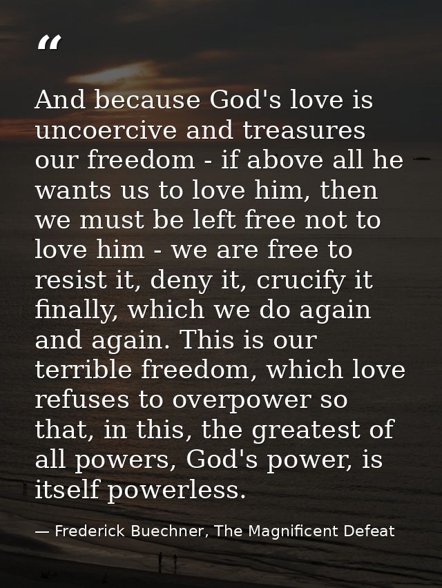 And because God's love is uncoercive and treasures our freedom - if above all he wants us to love him, then we must be l — Frederick Buechner, The Magnificent Defeat