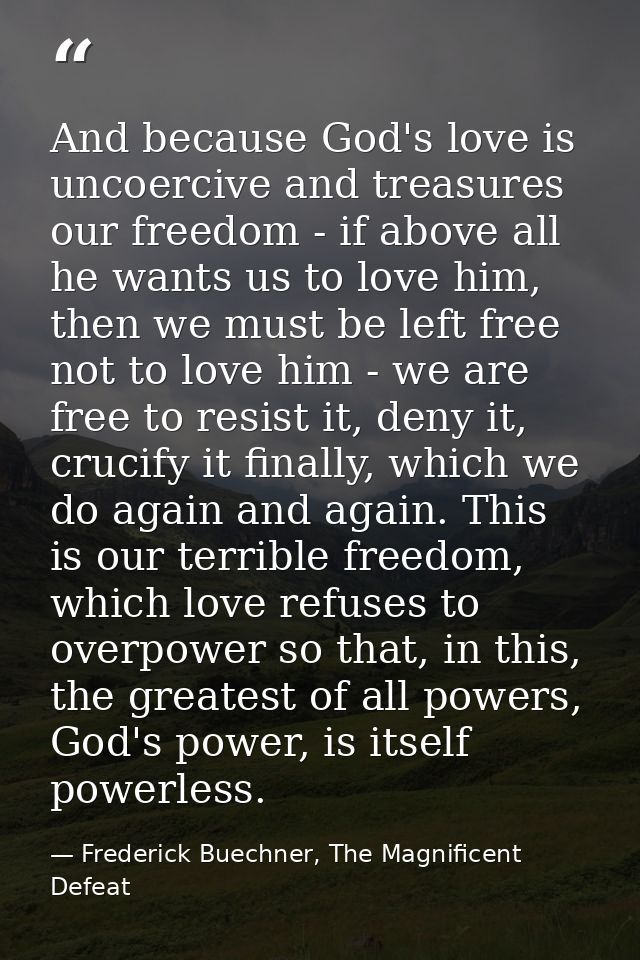 And because God's love is uncoercive and treasures our freedom - if above all he wants us to love him, then we must be l — Frederick Buechner, The Magnificent Defeat