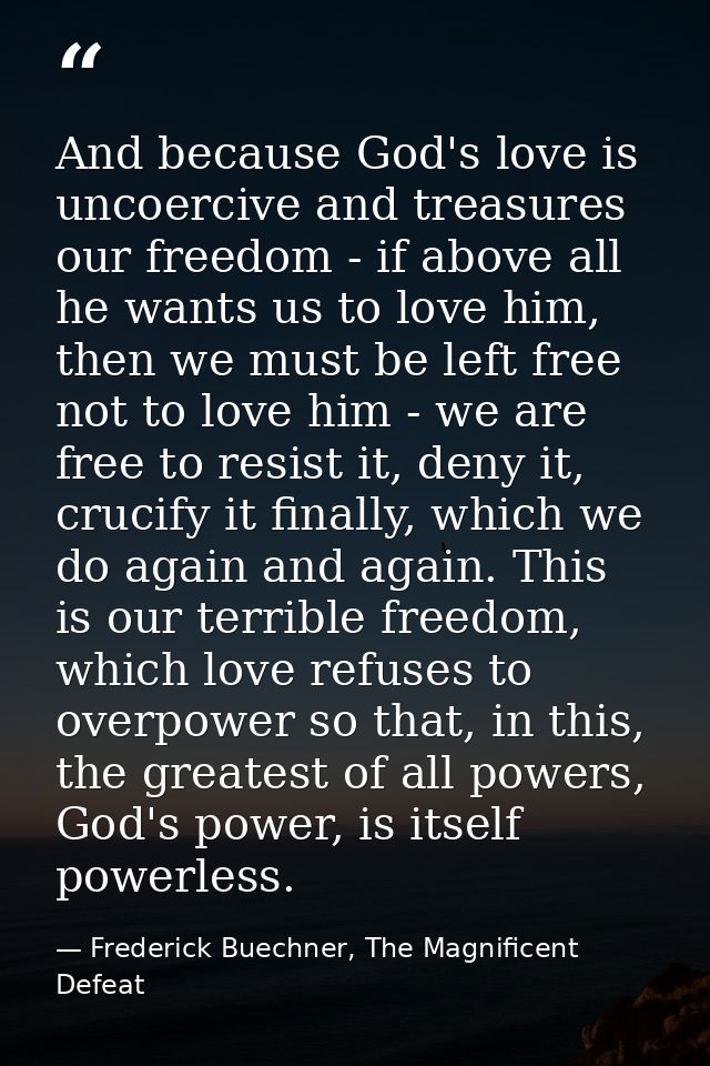 And because God's love is uncoercive and treasures our freedom - if above all he wants us to love him, then we must be l — Frederick Buechner, The Magnificent Defeat