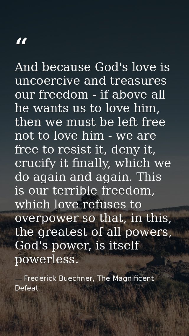 And because God's love is uncoercive and treasures our freedom - if above all he wants us to love him, then we must be l — Frederick Buechner, The Magnificent Defeat