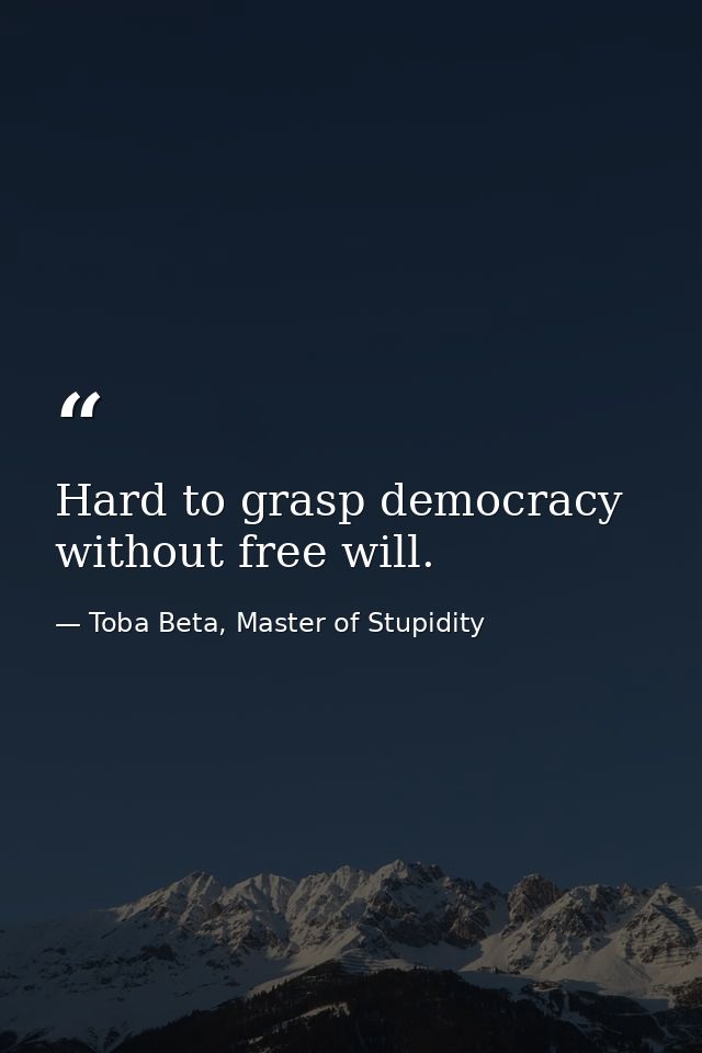 Hard to grasp democracy without free will. — Toba Beta, Master of Stupidity