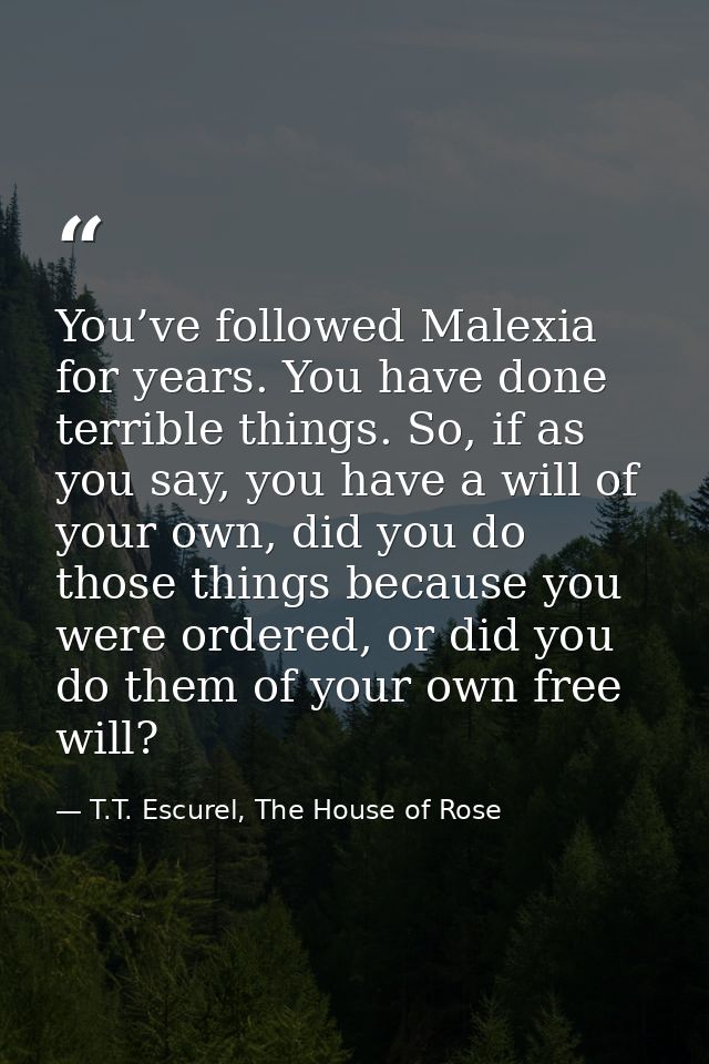 You’ve followed Malexia for years. You have done terrible things. So, if as you say, you have a will of your own, did yo — T.T. Escurel, The House of Rose