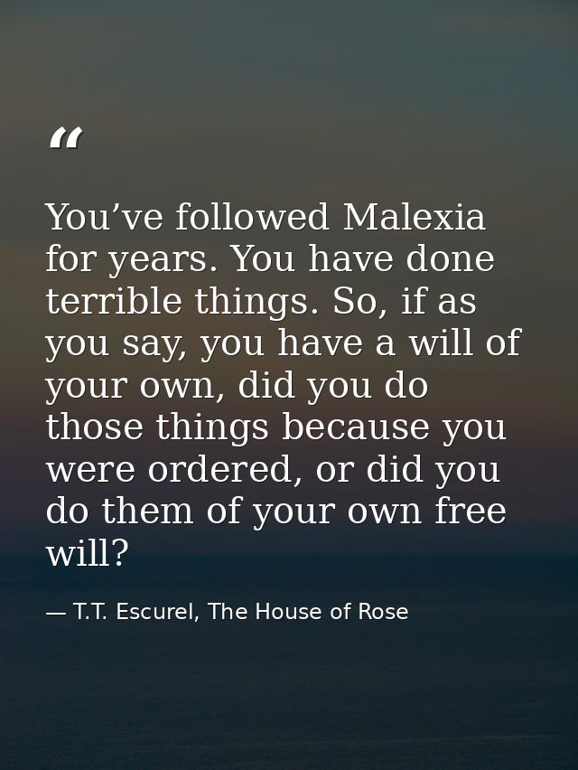 You’ve followed Malexia for years. You have done terrible things. So, if as you say, you have a will of your own, did yo — T.T. Escurel, The House of Rose