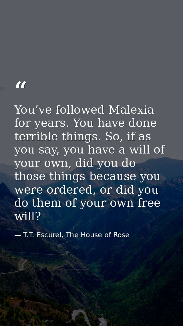 You’ve followed Malexia for years. You have done terrible things. So, if as you say, you have a will of your own, did yo — T.T. Escurel, The House of Rose