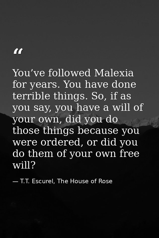 You’ve followed Malexia for years. You have done terrible things. So, if as you say, you have a will of your own, did yo — T.T. Escurel, The House of Rose