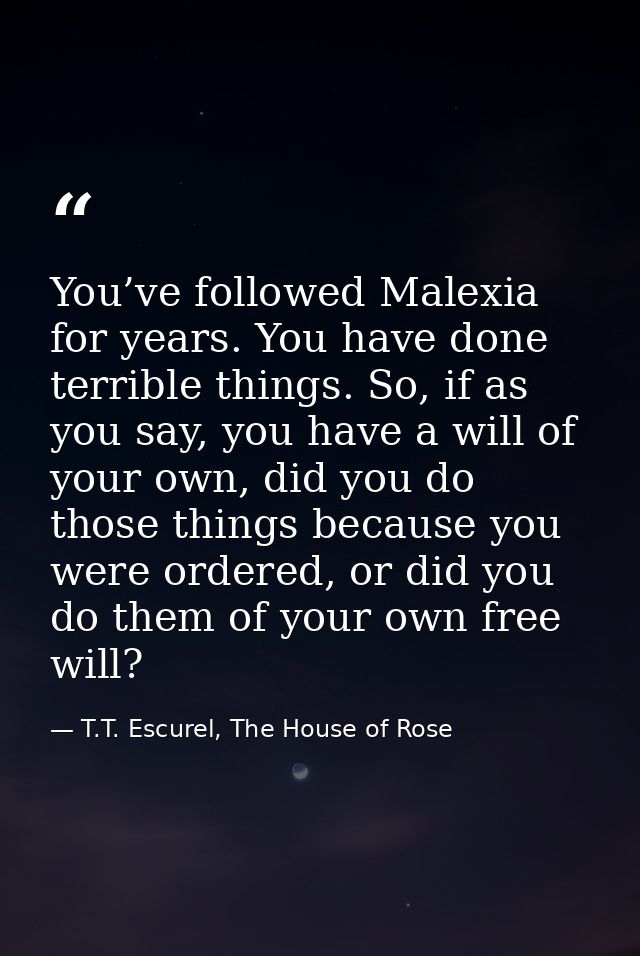 You’ve followed Malexia for years. You have done terrible things. So, if as you say, you have a will of your own, did yo — T.T. Escurel, The House of Rose