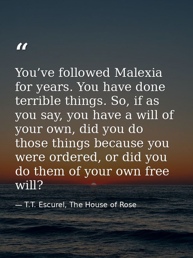 You’ve followed Malexia for years. You have done terrible things. So, if as you say, you have a will of your own, did yo — T.T. Escurel, The House of Rose