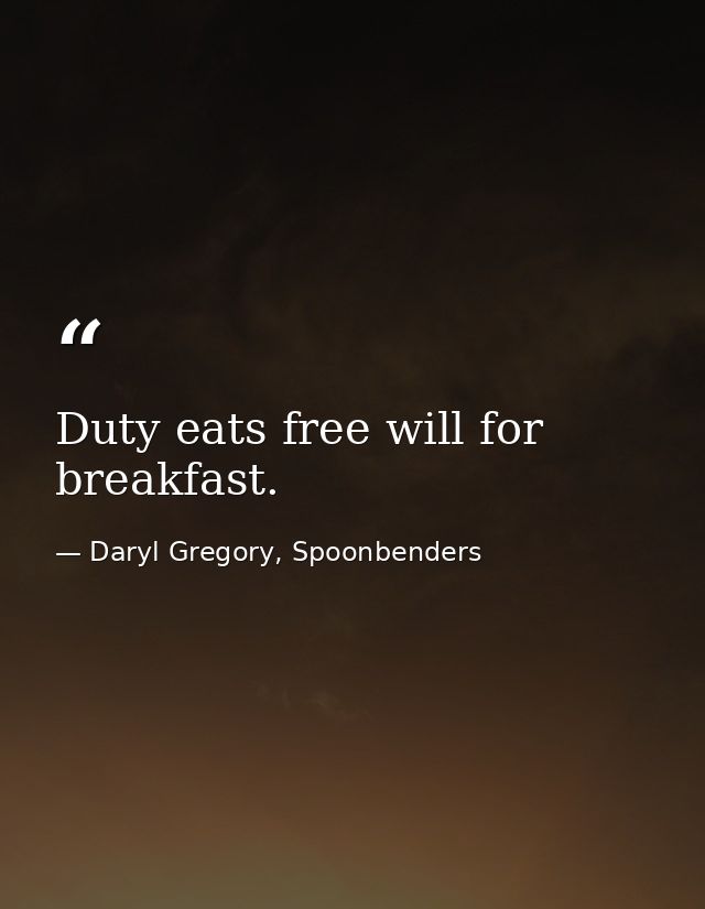 Duty eats free will for breakfast. — Daryl Gregory, Spoonbenders