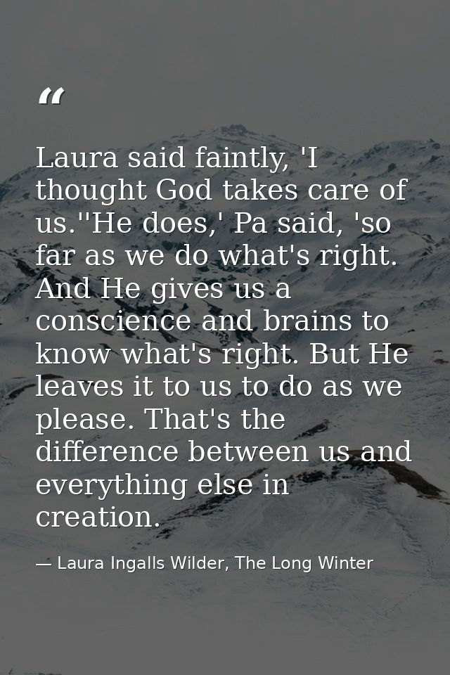 Laura said faintly, 'I thought God takes care of us.''He does,' Pa said, 'so far as we do what's right. And He gives us  — Laura Ingalls Wilder, The Long Winter