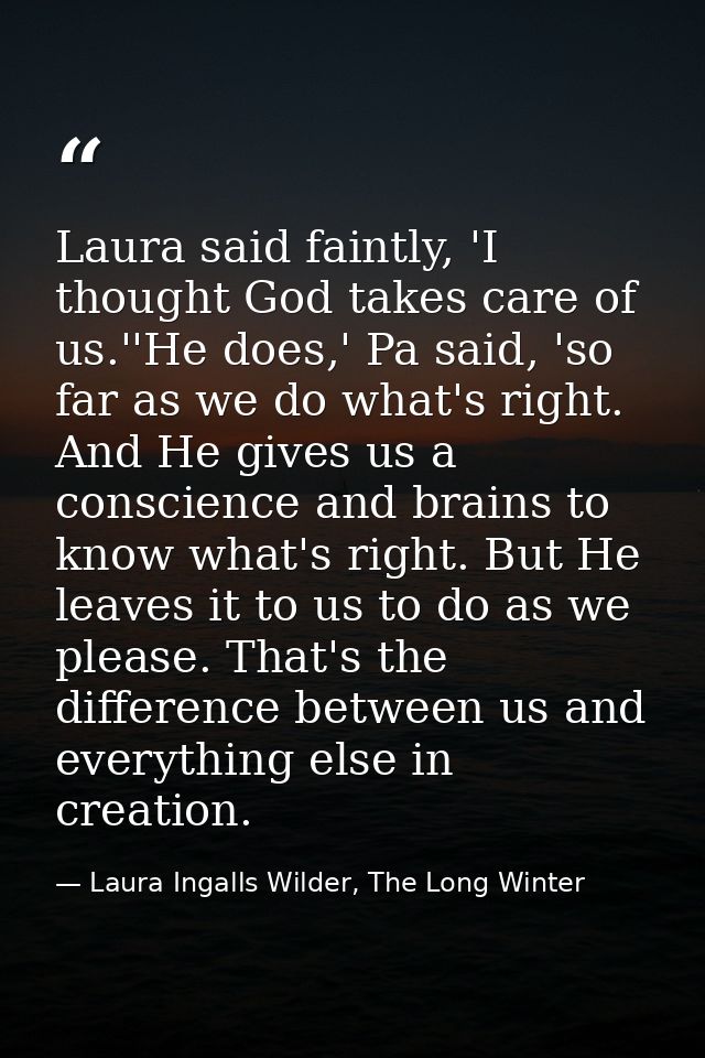 Laura said faintly, 'I thought God takes care of us.''He does,' Pa said, 'so far as we do what's right. And He gives us  — Laura Ingalls Wilder, The Long Winter