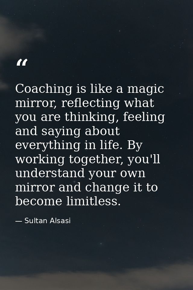 Coaching is like a magic mirror, reflecting what you are thinking, feeling and saying about everything in life. By worki — Sultan Alsasi