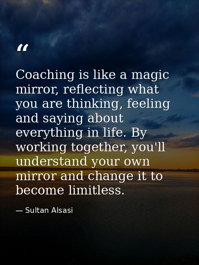 Coaching is like a magic mirror, reflecting what you are thinking, feeling and saying about everything in life. By worki — Sultan Alsasi