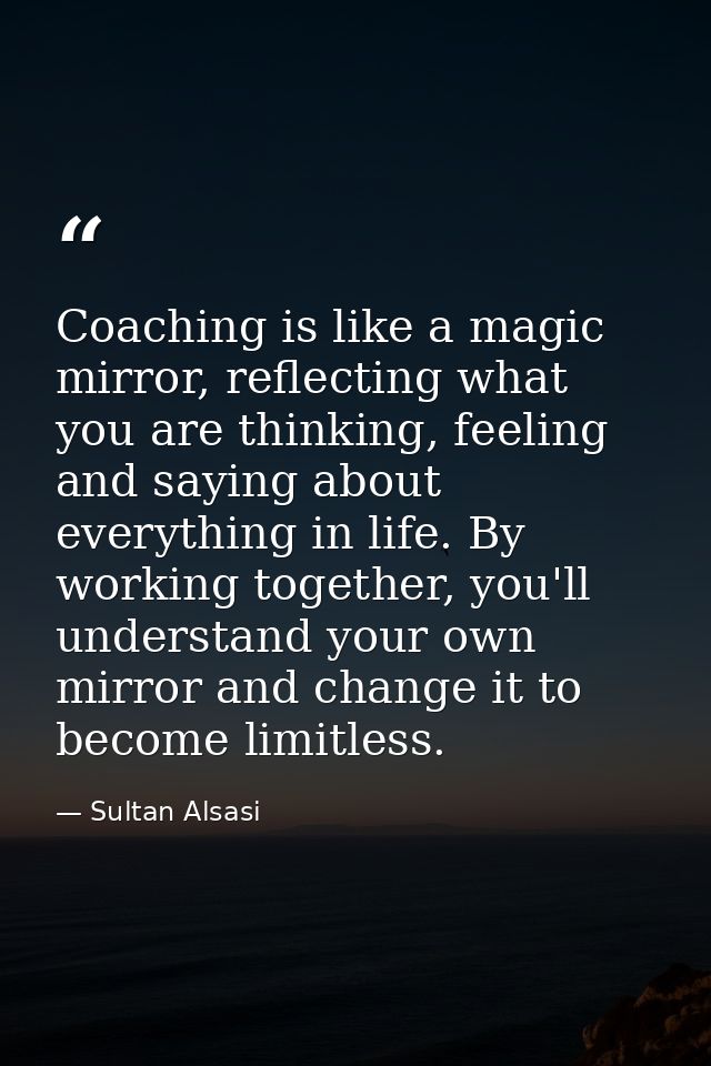 Coaching is like a magic mirror, reflecting what you are thinking, feeling and saying about everything in life. By worki — Sultan Alsasi