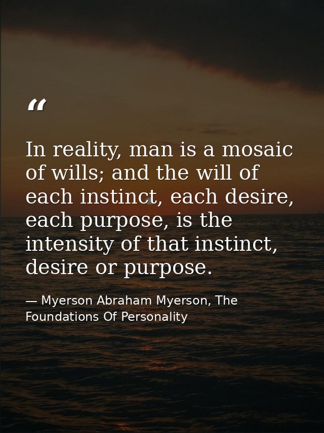 In reality, man is a mosaic of wills; and the will of each instinct, each desire, each purpose, is the intensity of that — Myerson Abraham Myerson, The Foundations Of Personality