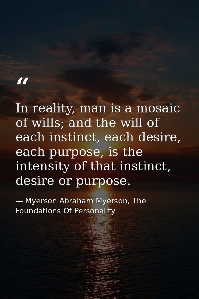 In reality, man is a mosaic of wills; and the will of each instinct, each desire, each purpose, is the intensity of that — Myerson Abraham Myerson, The Foundations Of Personality
