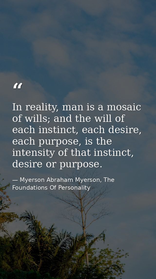 In reality, man is a mosaic of wills; and the will of each instinct, each desire, each purpose, is the intensity of that — Myerson Abraham Myerson, The Foundations Of Personality