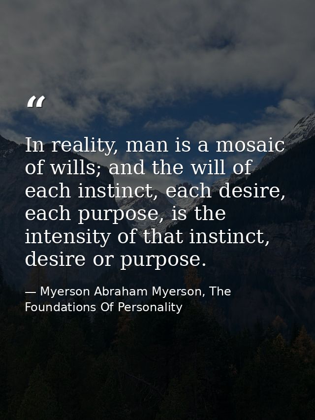 In reality, man is a mosaic of wills; and the will of each instinct, each desire, each purpose, is the intensity of that — Myerson Abraham Myerson, The Foundations Of Personality