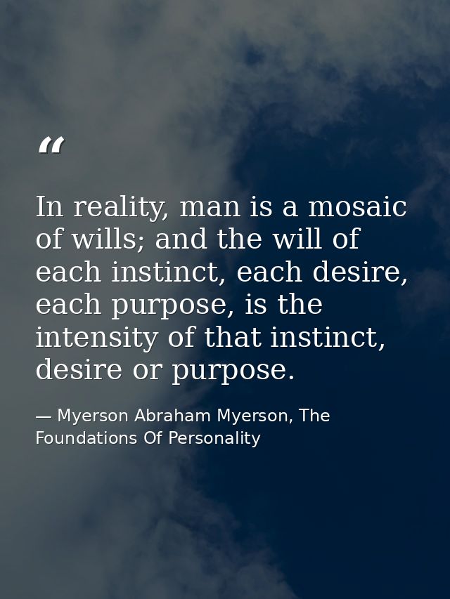 In reality, man is a mosaic of wills; and the will of each instinct, each desire, each purpose, is the intensity of that — Myerson Abraham Myerson, The Foundations Of Personality
