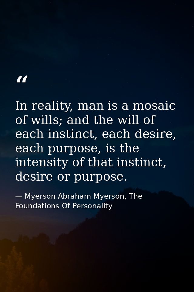 In reality, man is a mosaic of wills; and the will of each instinct, each desire, each purpose, is the intensity of that — Myerson Abraham Myerson, The Foundations Of Personality