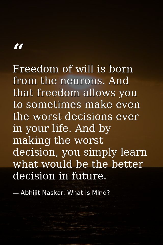 Freedom of will is born from the neurons. And that freedom allows you to sometimes make even the worst decisions ever in — Abhijit Naskar, What is Mind?
