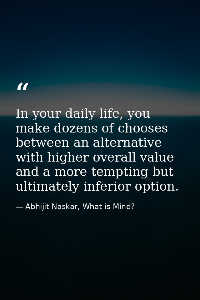 In your daily life, you make dozens of chooses between an alternative with higher overall value and a more tempting but  — Abhijit Naskar, What is Mind?
