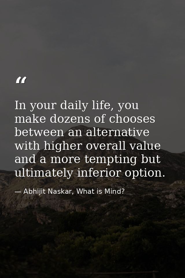 In your daily life, you make dozens of chooses between an alternative with higher overall value and a more tempting but  — Abhijit Naskar, What is Mind?