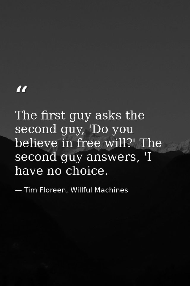 The first guy asks the second guy, 'Do you believe in free will?' The second guy answers, 'I have no choice. — Tim Floreen, Willful Machines