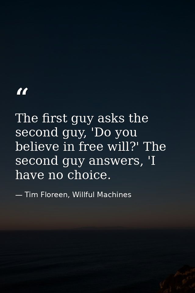 The first guy asks the second guy, 'Do you believe in free will?' The second guy answers, 'I have no choice. — Tim Floreen, Willful Machines
