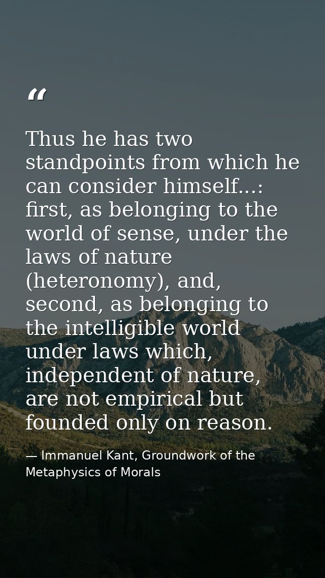 Thus he has two standpoints from which he can consider himself...: first, as belonging to the world of sense, under the  — Immanuel Kant, Groundwork of the Metaphysics of Morals