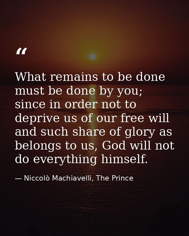 What remains to be done must be done by you; since in order not to deprive us of our free will and such share of glory a — Niccolò Machiavelli, The Prince