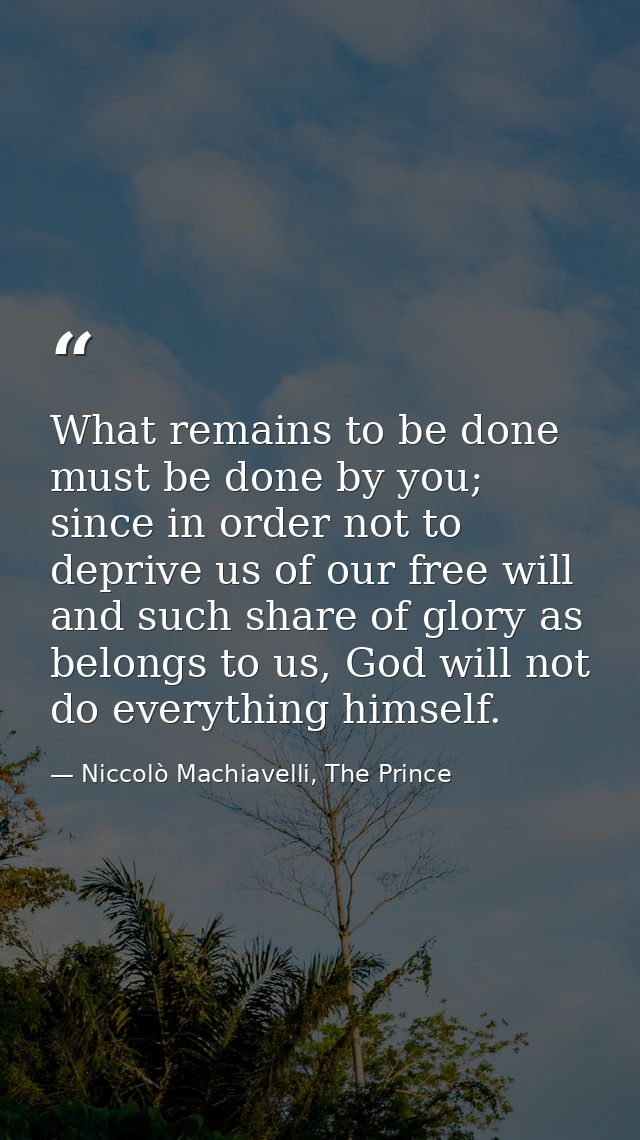 What remains to be done must be done by you; since in order not to deprive us of our free will and such share of glory a — Niccolò Machiavelli, The Prince
