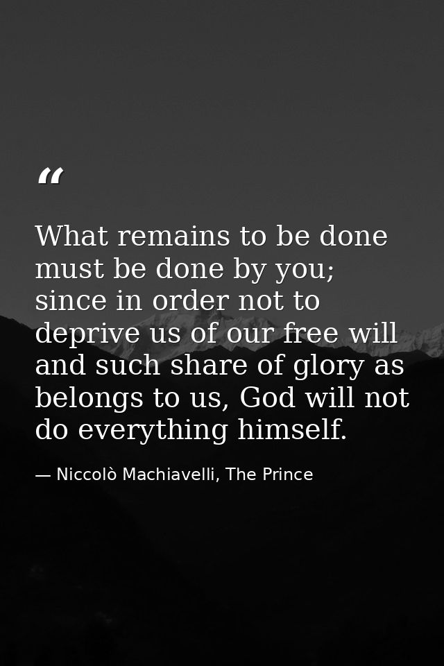 What remains to be done must be done by you; since in order not to deprive us of our free will and such share of glory a — Niccolò Machiavelli, The Prince