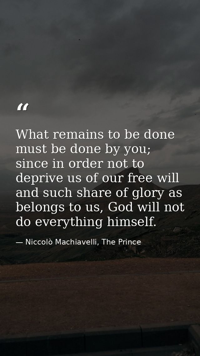 What remains to be done must be done by you; since in order not to deprive us of our free will and such share of glory a — Niccolò Machiavelli, The Prince