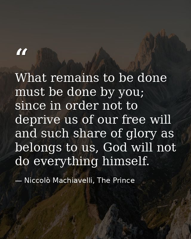 What remains to be done must be done by you; since in order not to deprive us of our free will and such share of glory a — Niccolò Machiavelli, The Prince
