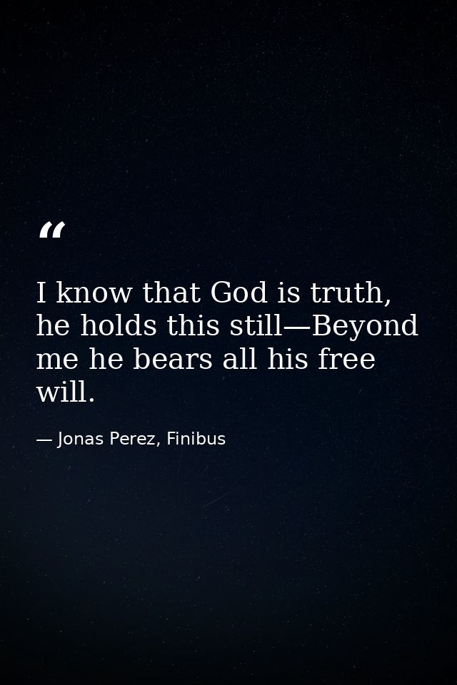 I know that God is truth, he holds this still—Beyond me he bears all his free will. — Jonas Perez, Finibus