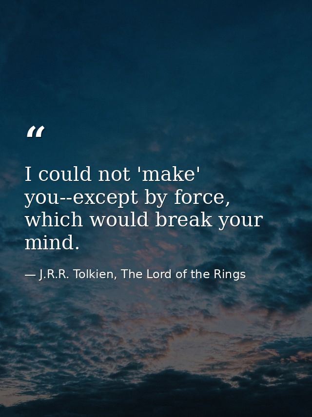 I could not 'make' you--except by force, which would break your mind. — J.R.R. Tolkien, The Lord of the Rings