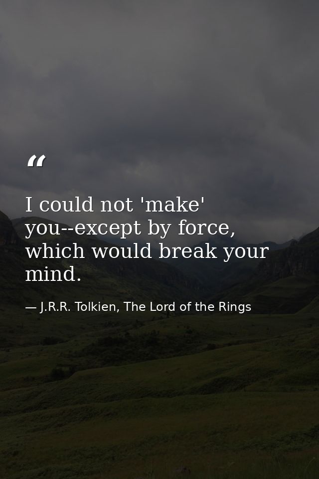 I could not 'make' you--except by force, which would break your mind. — J.R.R. Tolkien, The Lord of the Rings